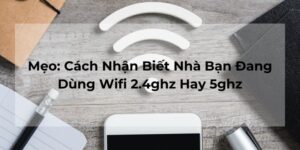Mẹo: Cách Nhận Biết Nhà Bạn Đang Dùng Wifi 2.4ghz Hay 5ghz