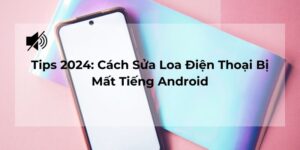 Tips 2024: Cách Sửa Loa Điện Thoại Bị Mất Tiếng Android