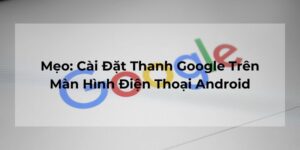 Mẹo: Cài Đặt Thanh Google Trên Màn Hình Điện Thoại Android